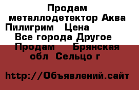 Продам металлодетектор Аква Пилигрим › Цена ­ 17 000 - Все города Другое » Продам   . Брянская обл.,Сельцо г.